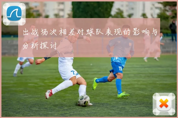 出战场次相差对球队表现的影响与分析探讨