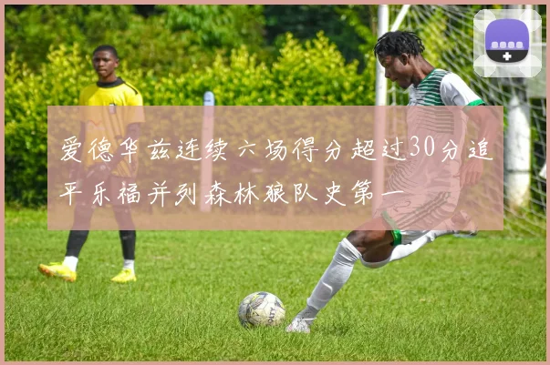 爱德华兹连续六场得分超过30分追平乐福并列森林狼队史第一