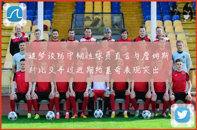 追梦谈防守韧性球员直言与詹姆斯科比交手过近期约基奇表现突出