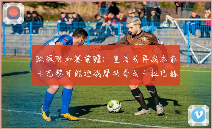 欧冠附加赛前瞻：皇马或再战本菲卡巴黎可能迎战摩纳哥或卡拉巴赫