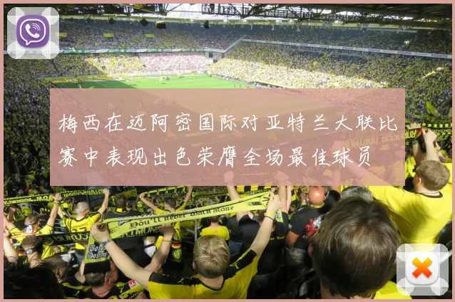 梅西在迈阿密国际对亚特兰大联比赛中表现出色荣膺全场最佳球员