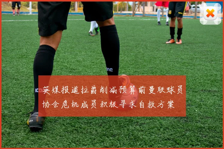 英媒报道拉爵削减预算前曼联球员协会危机成员积极寻求自救方案