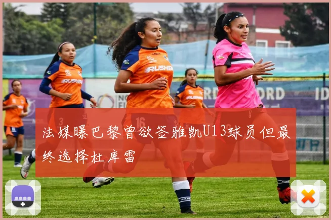法媒曝巴黎曾欲签雅凯U13球员但最终选择杜库雷