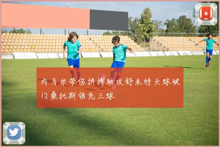 内马尔带伤拼搏助攻舒米特头球破门桑托斯领先三球