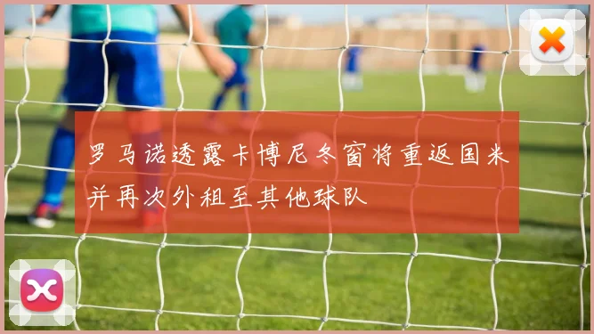 罗马诺透露卡博尼冬窗将重返国米并再次外租至其他球队