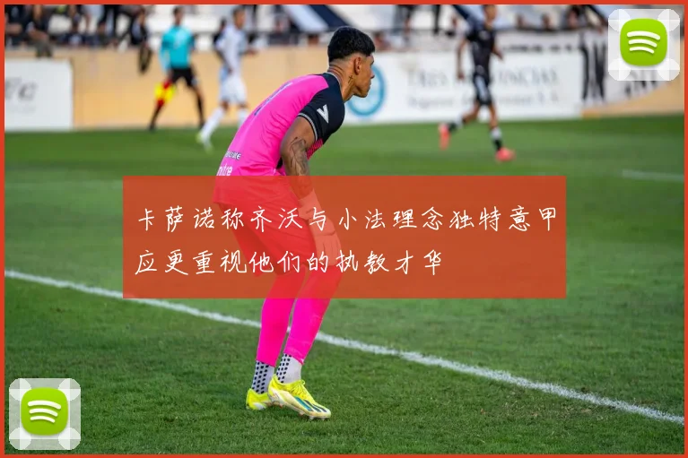 卡萨诺称齐沃与小法理念独特意甲应更重视他们的执教才华