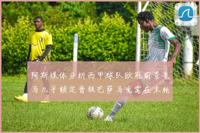 阿斯媒体分析西甲球队欧冠前景皇马几乎锁定晋级巴萨马竞需在末轮全胜