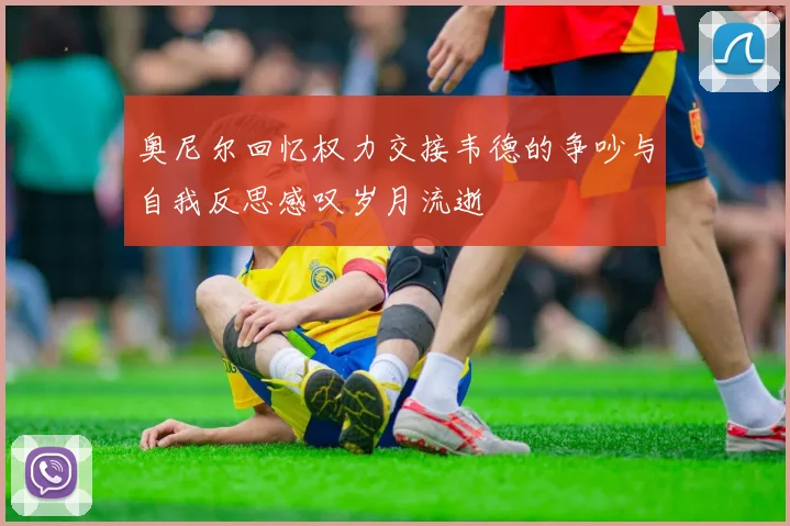 奥尼尔回忆权力交接韦德的争吵与自我反思感叹岁月流逝