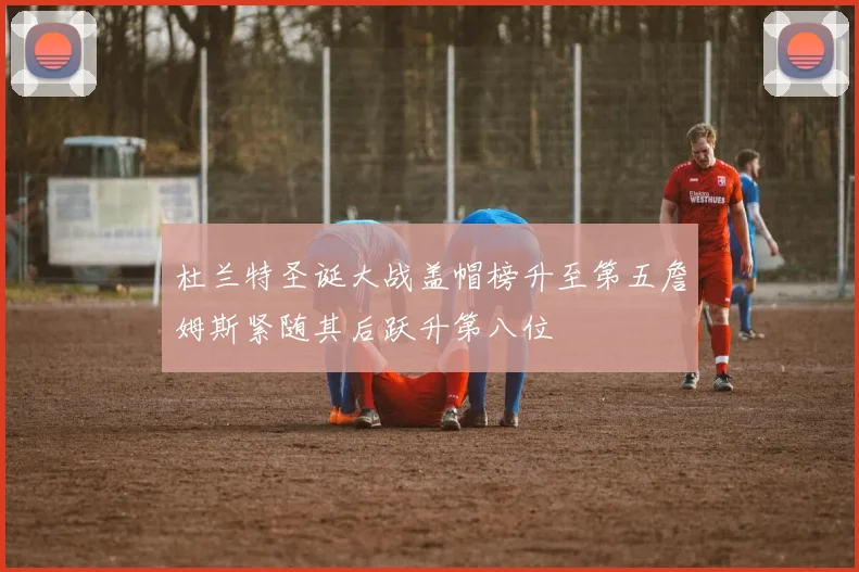 杜兰特圣诞大战盖帽榜升至第五詹姆斯紧随其后跃升第八位