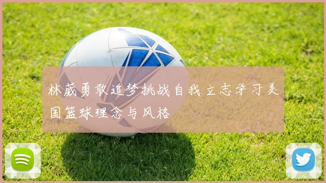 林葳勇敢追梦挑战自我立志学习美国篮球理念与风格