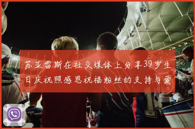 苏亚雷斯在社交媒体上分享39岁生日庆祝照感恩祝福粉丝的支持与爱护