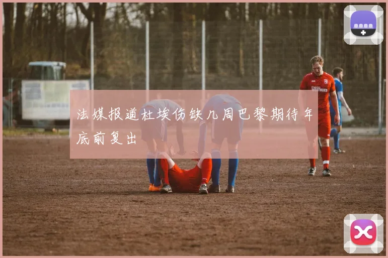 法媒报道杜埃伤缺几周巴黎期待年底前复出