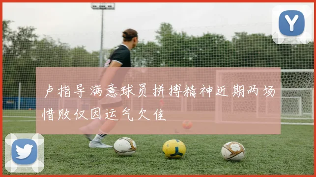 卢指导满意球员拼搏精神近期两场惜败仅因运气欠佳