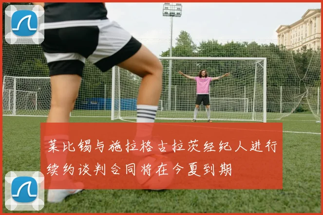 莱比锡与施拉格古拉茨经纪人进行续约谈判合同将在今夏到期