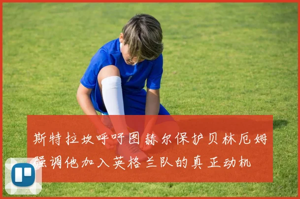 斯特拉坎呼吁图赫尔保护贝林厄姆强调他加入英格兰队的真正动机