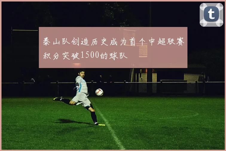 泰山队创造历史成为首个中超联赛积分突破1500的球队