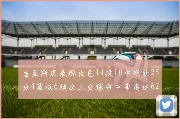 吉莱斯皮表现出色14投10中斩获25分4篮板6助攻三分球命中率高达625