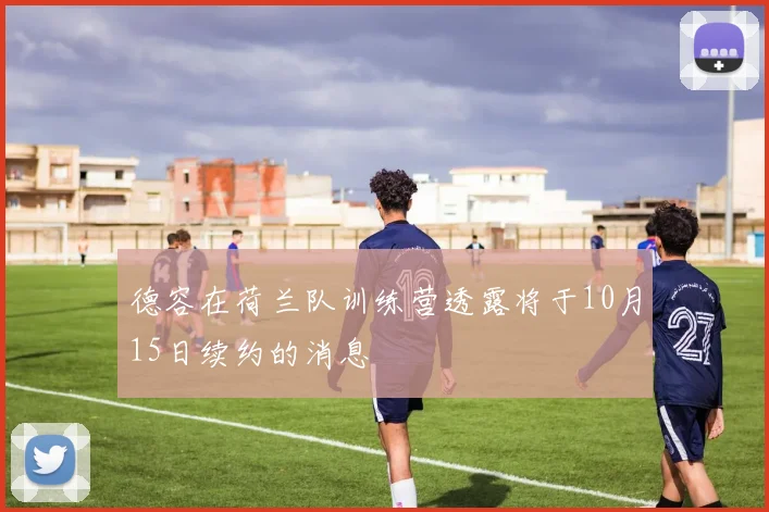 德容在荷兰队训练营透露将于10月15日续约的消息