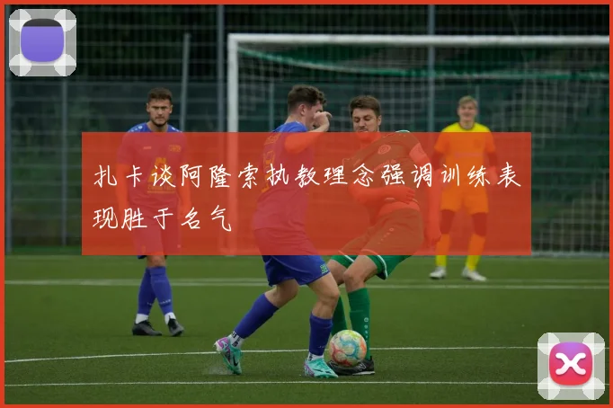 扎卡谈阿隆索执教理念强调训练表现胜于名气