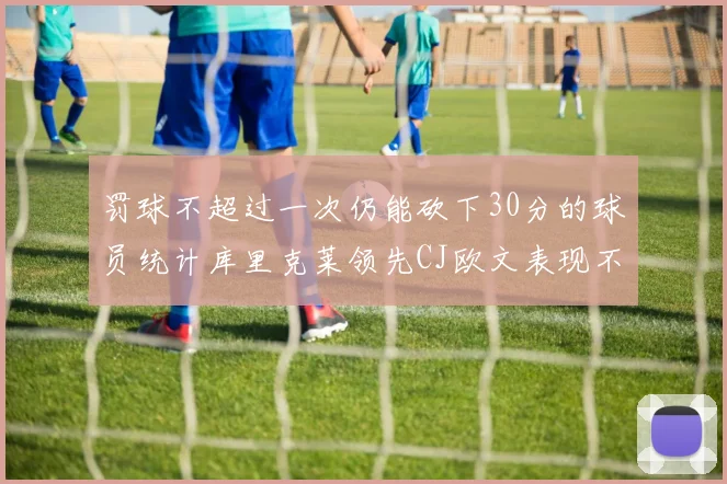 罚球不超过一次仍能砍下30分的球员统计库里克莱领先CJ欧文表现不俗