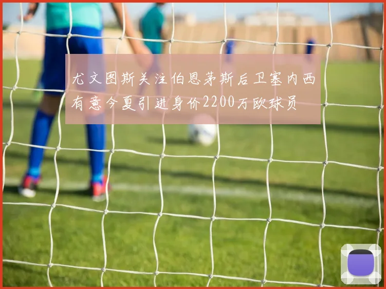 尤文图斯关注伯恩茅斯后卫塞内西有意今夏引进身价2200万欧球员