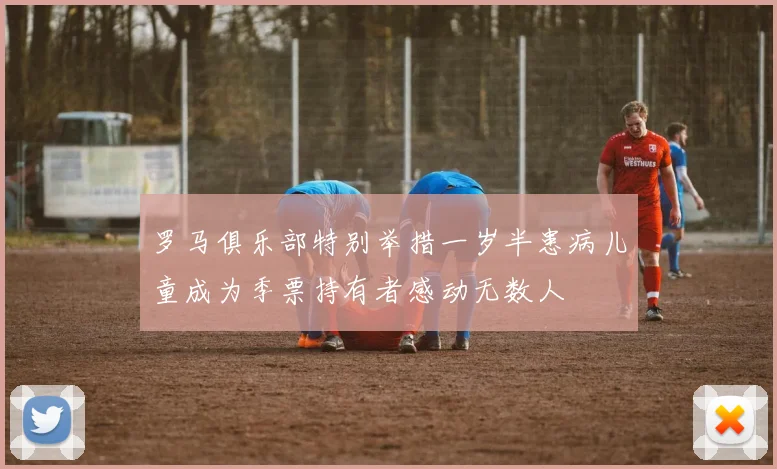 罗马俱乐部特别举措一岁半患病儿童成为季票持有者感动无数人
