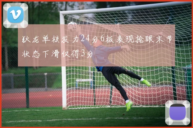 狄龙单核发力24分6板表现抢眼末节状态下滑仅得3分