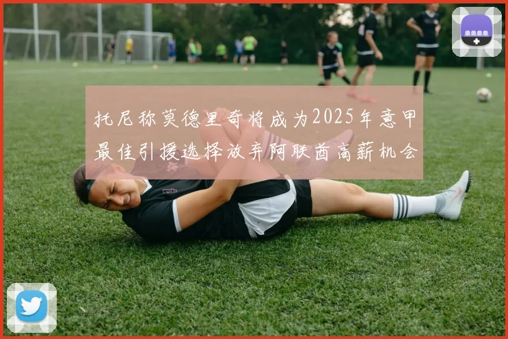 托尼称莫德里奇将成为2025年意甲最佳引援选择放弃阿联酋高薪机会